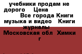 учебники продам не дорого  › Цена ­ ---------------- - Все города Книги, музыка и видео » Книги, журналы   . Московская обл.,Химки г.